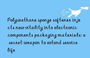 Polyurethane sponge softener injects new vitality into electronic components packaging materials: a secret weapon to extend service life