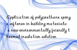 Application of polyurethane sponge softener in building materials: a new environmentally friendly thermal insulation solution