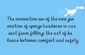 The innovative use of the new generation of sponge hardener in car seat foam filling: the art of balance between comfort and safety