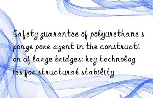 Safety guarantee of polyurethane sponge pore agent in the construction of large bridges: key technologies for structural stability