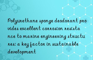 Polyurethane sponge deodorant provides excellent corrosion resistance to marine engineering structures: a key factor in sustainable development