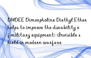 DMDEE Dimorpholine Diethyl Ether helps to improve the durability of military equipment: Invisible shield in modern warfare