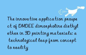 The innovative application prospect of DMDEE dimorpholine diethyl ether in 3D printing materials: a technological leap from concept to reality