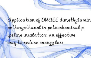 Application of DMAEE dimethylaminoethoxyethanol in petrochemical pipeline insulation: an effective way to reduce energy loss