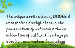 The unique application of DMDEE dimorpholine diethyl ether in the preservation of art works: the combination of cultural heritage protection and modern technology