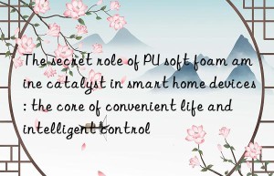 The secret role of PU soft foam amine catalyst in smart home devices: the core of convenient life and intelligent control