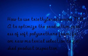 How to use triethylenediamine TEDA to optimize the production process of soft polyurethane foam: from raw material selection to finished product inspection