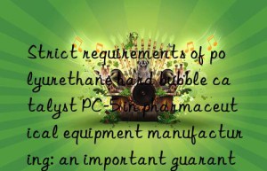 Strict requirements of polyurethane hard bubble catalyst PC-5 in pharmaceutical equipment manufacturing: an important guarantee for drug quality