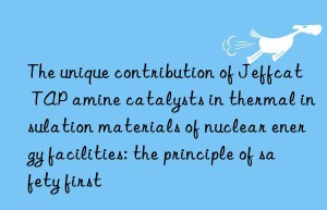 The unique contribution of Jeffcat TAP amine catalysts in thermal insulation materials of nuclear energy facilities: the principle of safety first