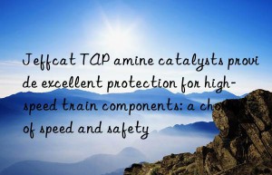 Jeffcat TAP amine catalysts provide excellent protection for high-speed train components: a choice of speed and safety