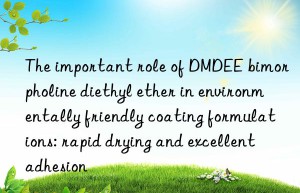 The important role of DMDEE bimorpholine diethyl ether in environmentally friendly coating formulations: rapid drying and excellent adhesion