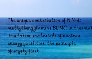 The unique contribution of N,N-dimethylbenzylamine BDMA in thermal insulation materials of nuclear energy facilities: the principle of safety first