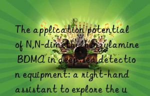 The application potential of N,N-dimethylbenzylamine BDMA in deep-sea detection equipment: a right-hand assistant to explore the unknown world