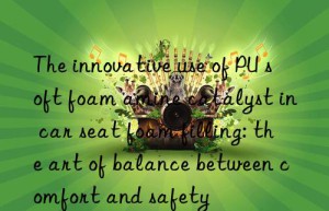 The innovative use of PU soft foam amine catalyst in car seat foam filling: the art of balance between comfort and safety