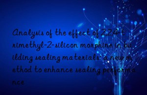 Analysis of the effect of 2,2,4-trimethyl-2-silicon morphine in building sealing materials: a new method to enhance sealing performance