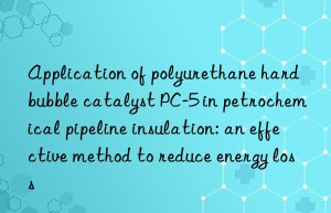 Application of polyurethane hard bubble catalyst PC-5 in petrochemical pipeline insulation: an effective method to reduce energy loss