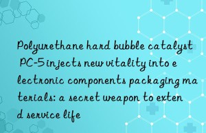 Polyurethane hard bubble catalyst PC-5 injects new vitality into electronic components packaging materials: a secret weapon to extend service life