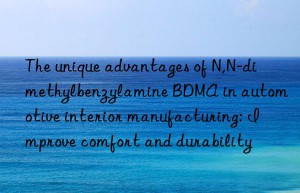 The unique advantages of N,N-dimethylbenzylamine BDMA in automotive interior manufacturing: Improve comfort and durability