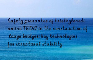 Safety guarantee of triethylenediamine TEDA in the construction of large bridges: key technologies for structural stability