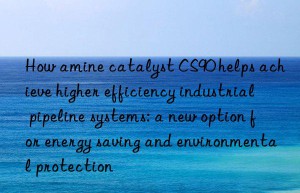 How amine catalyst CS90 helps achieve higher efficiency industrial pipeline systems: a new option for energy saving and environmental protection