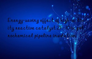 Energy-saving effect of high-activity reactive catalyst ZF-10 in petrochemical pipeline insulation