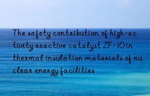 The safety contribution of high-activity reactive catalyst ZF-10 in thermal insulation materials of nuclear energy facilities