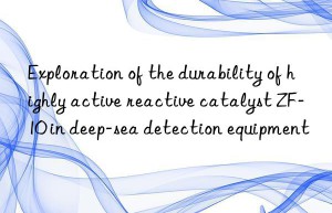 Exploration of the durability of highly active reactive catalyst ZF-10 in deep-sea detection equipment