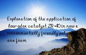 Exploration of the application of low-odor catalyst ZR-40 in new environmentally friendly polyurethane foam