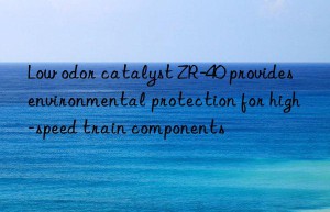 Low odor catalyst ZR-40 provides environmental protection for high-speed train components