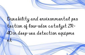 Durability and environmental protection of low-odor catalyst ZR-40 in deep-sea detection equipment