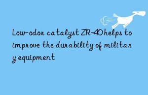 Low-odor catalyst ZR-40 helps to improve the durability of military equipment