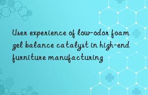 User experience of low-odor foam gel balance catalyst in high-end furniture manufacturing