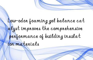 Low-odor foaming gel balance catalyst improves the comprehensive performance of building insulation materials