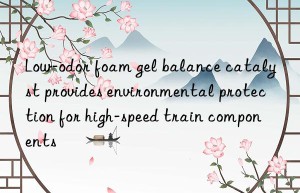 Low-odor foam gel balance catalyst provides environmental protection for high-speed train components