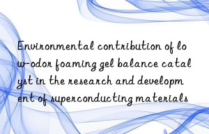 Environmental contribution of low-odor foaming gel balance catalyst in the research and development of superconducting materials