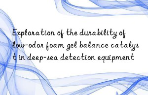 Exploration of the durability of low-odor foam gel balance catalyst in deep-sea detection equipment