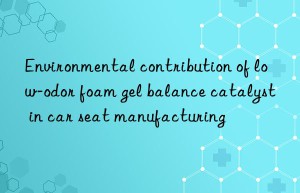 Environmental contribution of low-odor foam gel balance catalyst in car seat manufacturing