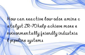 How can reactive low-odor amine catalyst ZR-70 help achieve more environmentally friendly industrial pipeline systems