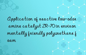 Application of reactive low-odor amine catalyst ZR-70 in environmentally friendly polyurethane foam