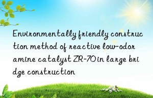 Environmentally friendly construction method of reactive low-odor amine catalyst ZR-70 in large bridge construction