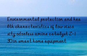 Environmental protection and health characteristics of low viscosity odorless amine catalyst Z-130 in smart home equipment