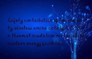 Safety contribution of low viscosity odorless amine catalyst Z-130 in thermal insulation materials of nuclear energy facilities