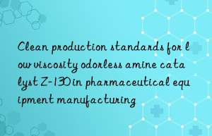 Clean production standards for low viscosity odorless amine catalyst Z-130 in pharmaceutical equipment manufacturing