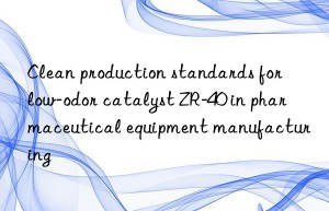 Clean production standards for low-odor catalyst ZR-40 in pharmaceutical equipment manufacturing