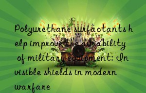 Polyurethane surfactants help improve the durability of military equipment: Invisible shields in modern warfare