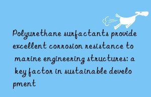 Polyurethane surfactants provide excellent corrosion resistance to marine engineering structures: a key factor in sustainable development