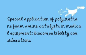 Special application of polyurethane foam amine catalysts in medical equipment: biocompatibility considerations