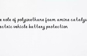 The role of polyurethane foam amine catalyst in electric vehicle battery protection