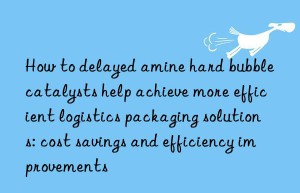 How to delayed amine hard bubble catalysts help achieve more efficient logistics packaging solutions: cost savings and efficiency improvements