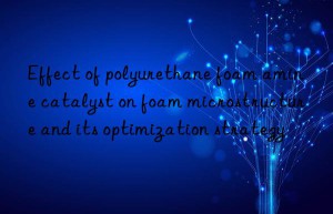 Effect of polyurethane foam amine catalyst on foam microstructure and its optimization strategy